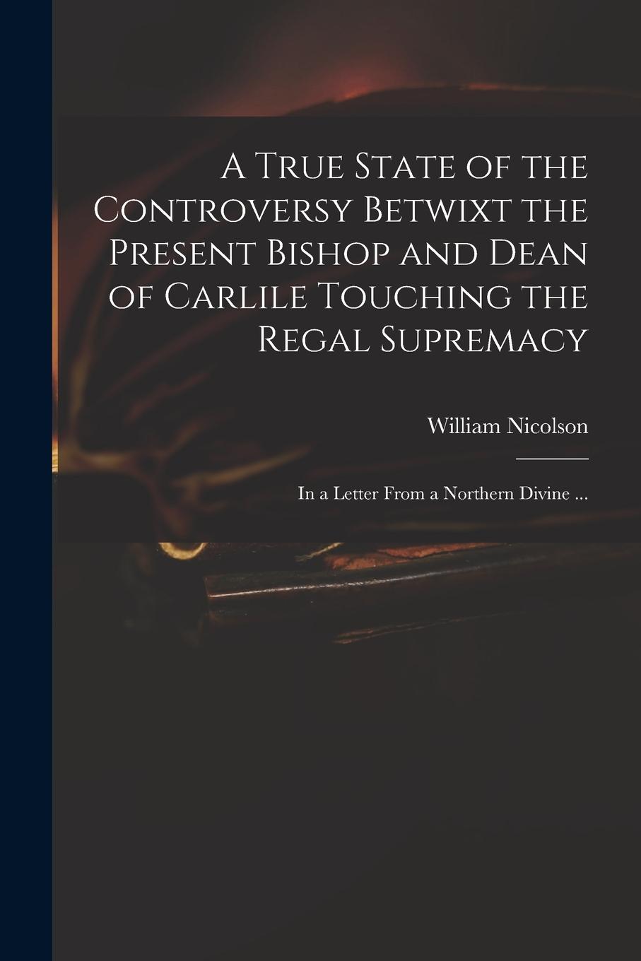 Vorderes Coverbild A True State of the Controversy Betwixt the Present Bishop and Dean of Carlile Touching the Regal Supremacy: in a Letter From a Northern Divine ...