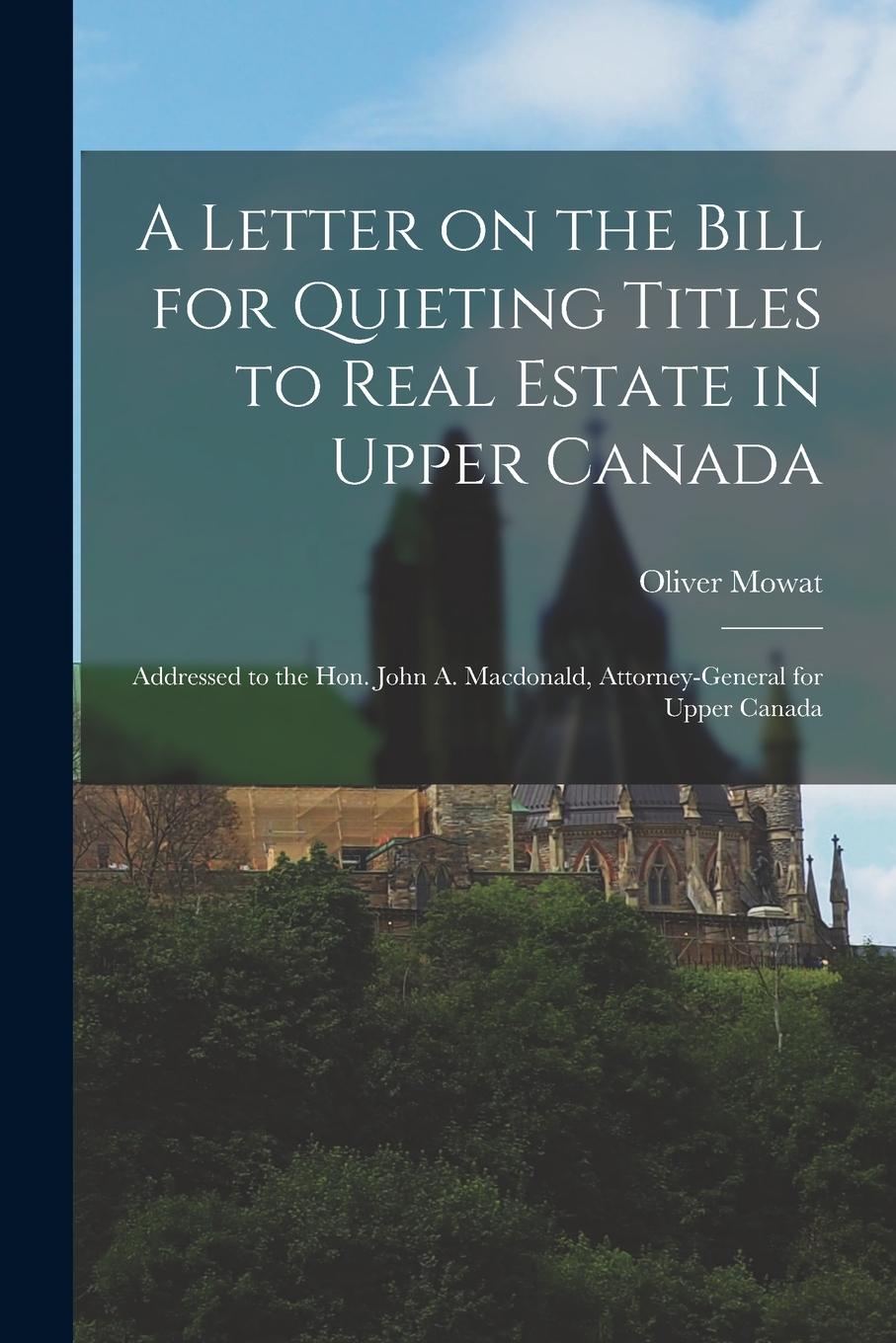 Vorderes Coverbild A Letter on the Bill for Quieting Titles to Real Estate in Upper Canada [microform]: Addressed to the Hon. John A. Macdonald, Attorney-General for Upp