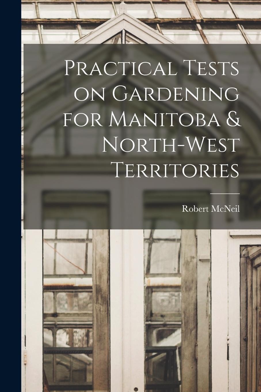 Vorderes Coverbild Practical Tests on Gardening for Manitoba & North-West Territories [microform]