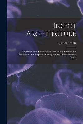 Vorderes Coverbild Insect Architecture: to Which Are Added Miscellanies on the Ravages, the Preservation for Purposes of Study and the Classification of Insec