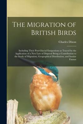 Vorderes Coverbild The Migration of British Birds: Including Their Post-glacial Emigrations as Traced by the Application of a New Law of Disperal Being a Contribution to