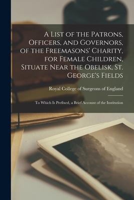 Vorderes Coverbild A List of the Patrons, Officers, and Governors, of the Freemasons' Charity, for Female Children, Situate Near the Obelisk, St. George's Fields: to Whi