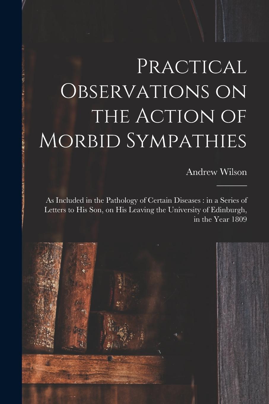 Vorderes Coverbild Practical Observations on the Action of Morbid Sympathies: as Included in the Pathology of Certain Diseases: in a Series of Letters to His Son, on His