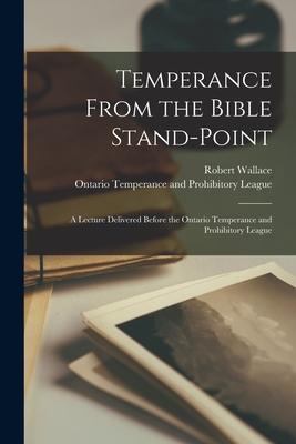 Vorderes Coverbild Temperance From the Bible Stand-point [microform]: a Lecture Delivered Before the Ontario Temperance and Prohibitory League