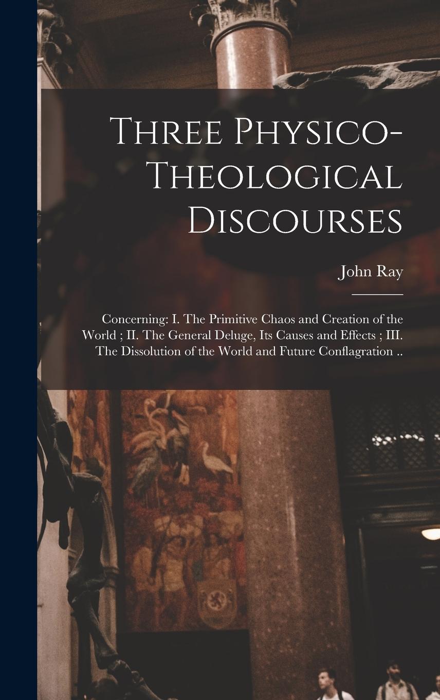Vorderes Coverbild Three Physico-theological Discourses: Concerning: I. The Primitive Chaos and Creation of the World; II. The General Deluge, Its Causes and Effects; II