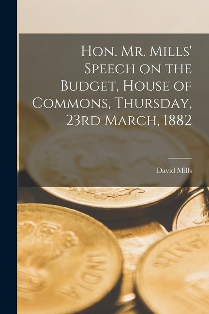 Vorderes Coverbild Hon. Mr. Mills' Speech on the Budget, House of Commons, Thursday, 23rd March, 1882 [microform]