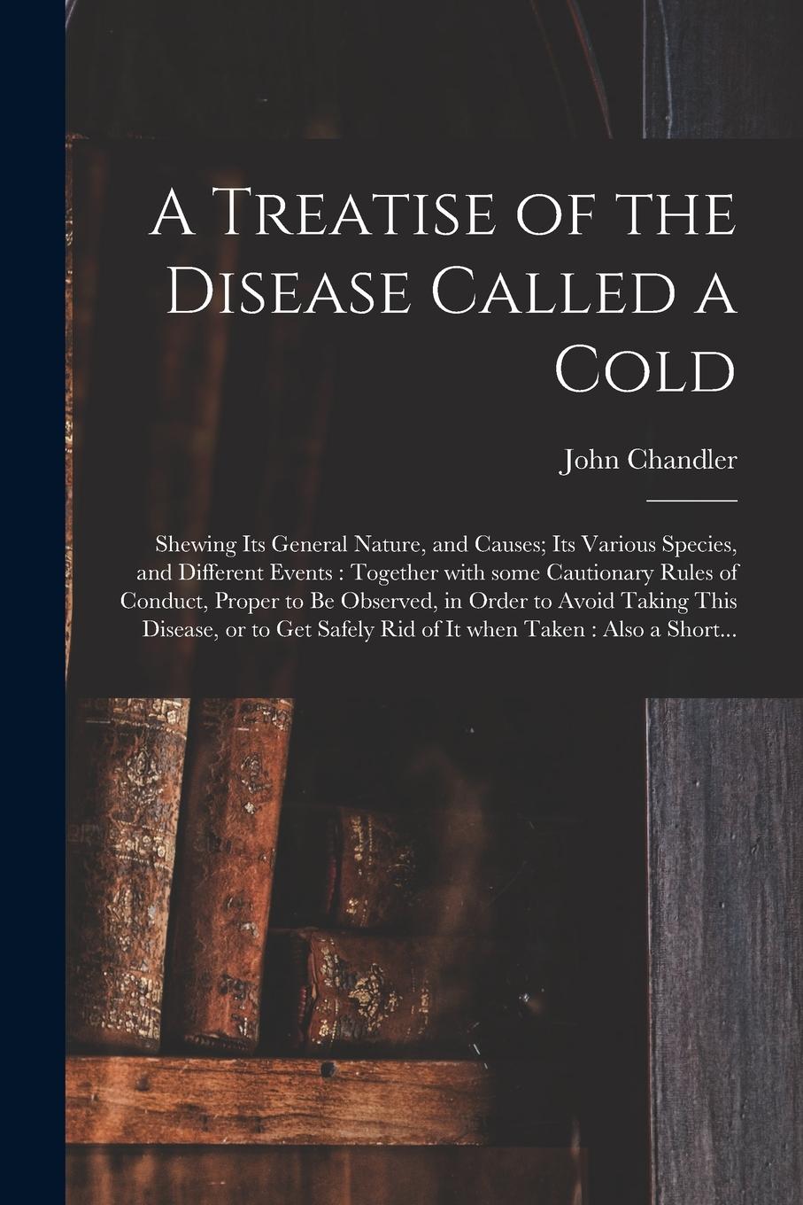 Vorderes Coverbild A Treatise of the Disease Called a Cold: Shewing Its General Nature, and Causes; Its Various Species, and Different Events: Together With Some Caution