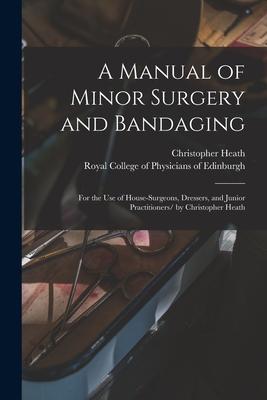 Vorderes Coverbild A Manual of Minor Surgery and Bandaging: for the Use of House-surgeons, Dressers, and Junior Practitioners/ by Christopher Heath