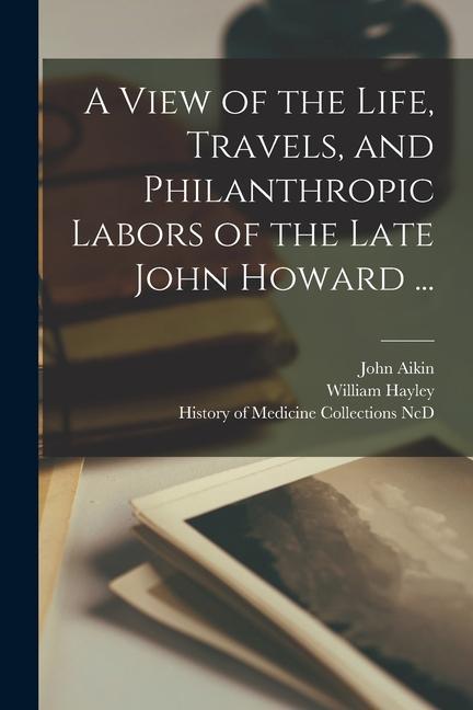 Vorderes Coverbild A View of the Life, Travels, and Philanthropic Labors of the Late John Howard ...