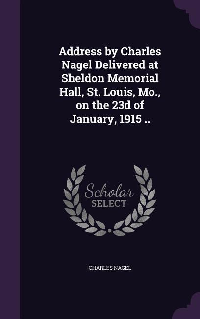 Vorderes Coverbild Address by Charles Nagel Delivered at Sheldon Memorial Hall, St. Louis, Mo., on the 23d of January, 1915 ..