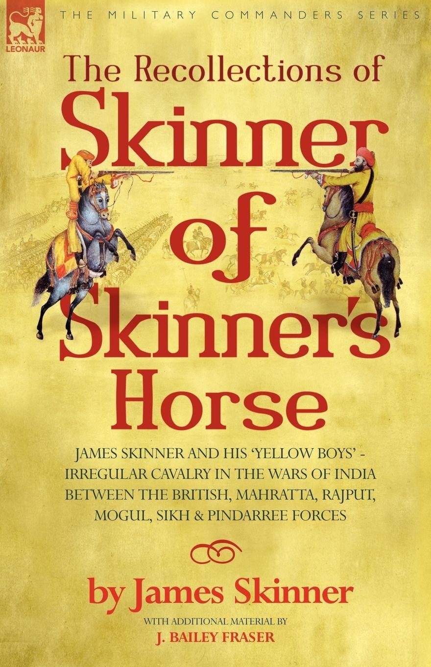Vorderes Coverbild THE RECOLLECTIONS OF SKINNER OF SKINNER'S HORSE - JAMES SKINNER AND HIS 'YELLOW BOYS' - IRREGULAR CAVALRY IN THE WARS OF INDIA BETWEEN THE BRITISH, MAHRATTA, RAJPUT, MOGUL, SIKH & PINDARREE FORCES