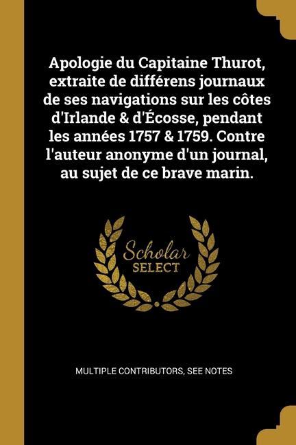 Vorderes Coverbild Apologie du Capitaine Thurot, extraite de différens journaux de ses navigations sur les côtes d'Irlande & d'Écosse, pendant les années 1757 & 1759. Contre l'auteur anonyme d'un journal, au sujet de ce brave marin.