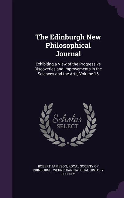 Vorderes Coverbild The Edinburgh New Philosophical Journal: Exhibiting a View of the Progressive Discoveries and Improvements in the Sciences and the Arts, Volume 16