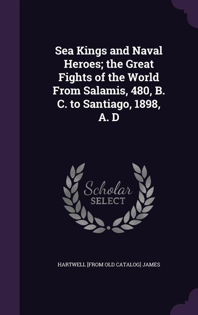 Vorderes Coverbild Sea Kings and Naval Heroes; the Great Fights of the World From Salamis, 480, B. C. to Santiago, 1898, A. D