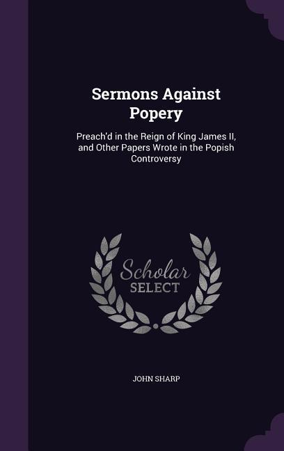 Vorderes Coverbild Sermons Against Popery: Preach'd in the Reign of King James II, and Other Papers Wrote in the Popish Controversy