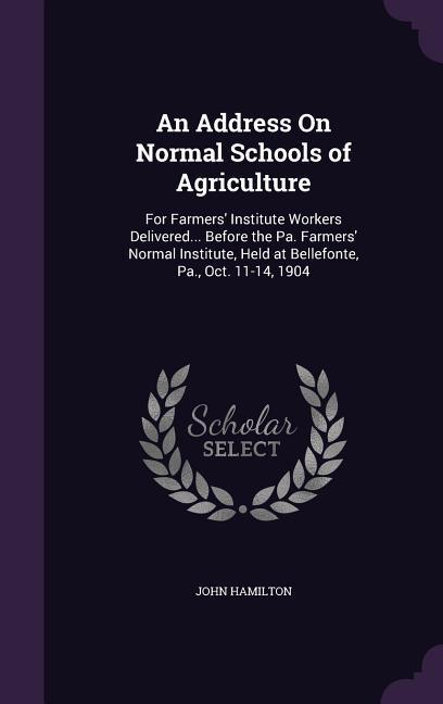 Vorderes Coverbild An Address On Normal Schools of Agriculture: For Farmers' Institute Workers Delivered... Before the Pa. Farmers' Normal Institute, Held at Bellefonte,