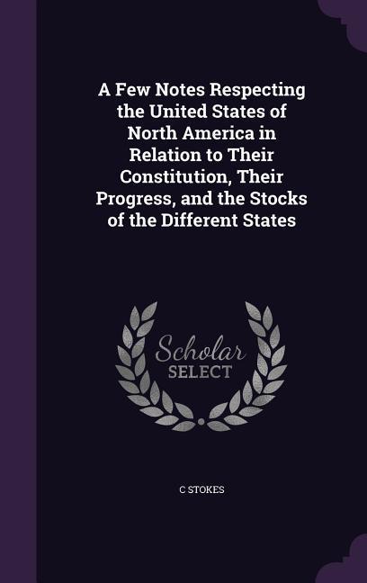 Vorderes Coverbild A Few Notes Respecting the United States of North America in Relation to Their Constitution, Their Progress, and the Stocks of the Different States