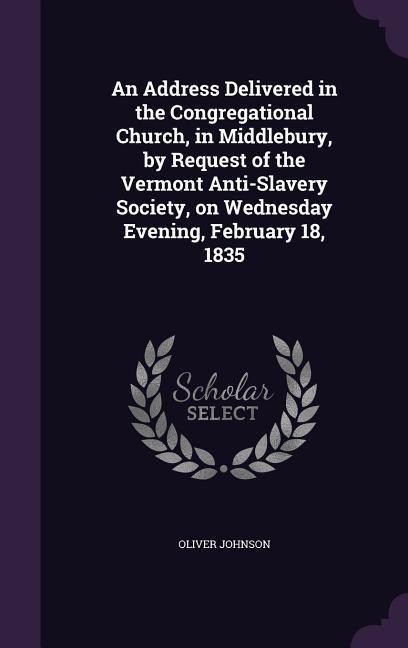 Vorderes Coverbild An Address Delivered in the Congregational Church, in Middlebury, by Request of the Vermont Anti-Slavery Society, on Wednesday Evening, February 18, 1835