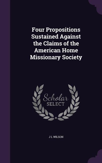 Vorderes Coverbild Four Propositions Sustained Against the Claims of the American Home Missionary Society