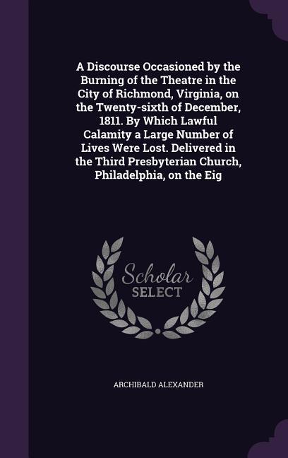 Vorderes Coverbild A Discourse Occasioned by the Burning of the Theatre in the City of Richmond, Virginia, on the Twenty-sixth of December, 1811. By Which Lawful Calamity a Large Number of Lives Were Lost. Delivered in the Third Presbyterian Church, Philadelphia, on the Eig