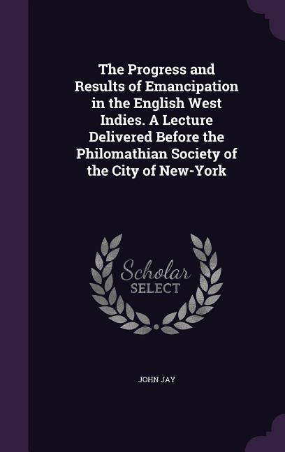 Vorderes Coverbild The Progress and Results of Emancipation in the English West Indies. A Lecture Delivered Before the Philomathian Society of the City of New-York