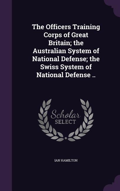 Vorderes Coverbild The Officers Training Corps of Great Britain; the Australian System of National Defense; the Swiss System of National Defense ..