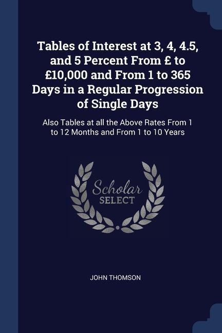 Vorderes Coverbild Tables of Interest at 3, 4, 4.5, and 5 Percent From £ to £10,000 and From 1 to 365 Days in a Regular Progression of Single Days