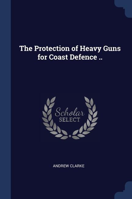 Vorderes Coverbild The Protection of Heavy Guns for Coast Defence ..
