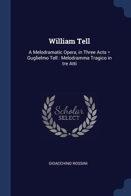 Vorderes Coverbild William Tell: A Melodramatic Opera, in Three Acts = Guglielmo Tell: Melodramma Tragico in tre Atti