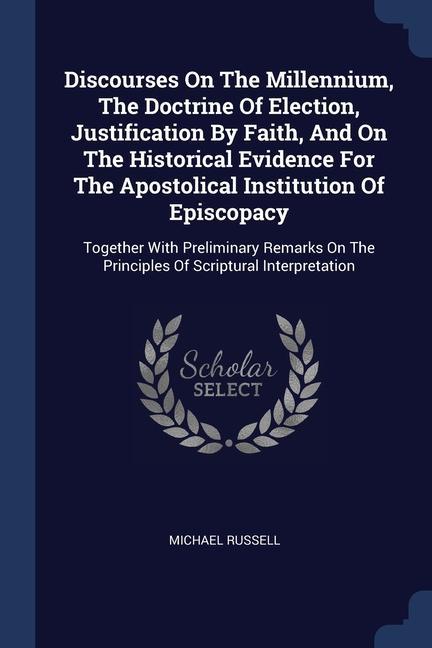 Vorderes Coverbild Discourses On The Millennium, The Doctrine Of Election, Justification By Faith, And On The Historical Evidence For The Apostolical Institution Of Epis