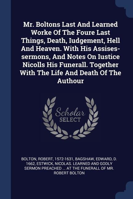 Vorderes Coverbild Mr. Boltons Last And Learned Worke Of The Foure Last Things, Death, Iudgement, Hell And Heaven. With His Assises-sermons, And Notes On Iustice Nicolls His Funerall. Together With The Life And Death Of The Authour