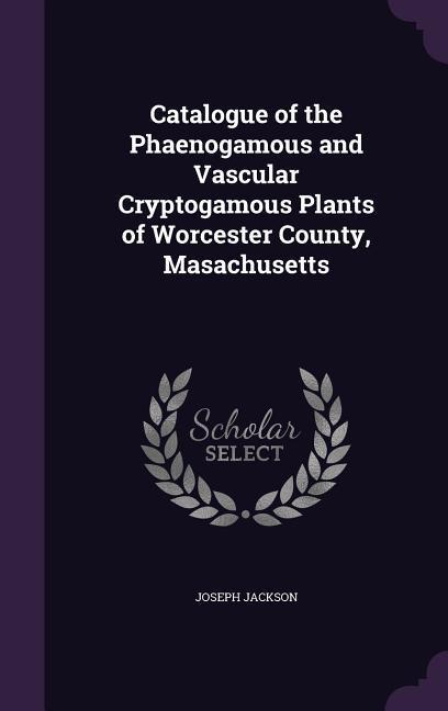 Vorderes Coverbild Catalogue of the Phaenogamous and Vascular Cryptogamous Plants of Worcester County, Masachusetts