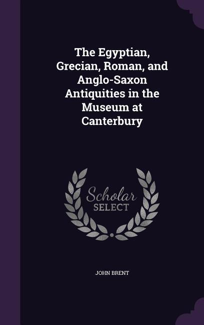Vorderes Coverbild The Egyptian, Grecian, Roman, and Anglo-Saxon Antiquities in the Museum at Canterbury
