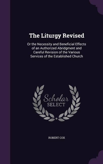 Vorderes Coverbild The Liturgy Revised: Or the Necessity and Beneficial Effects of an Authorized Abridgment and Careful Revision of the Various Services of th