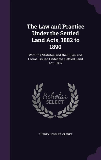 Vorderes Coverbild The Law and Practice Under the Settled Land Acts, 1882 to 1890: With the Statutes and the Rules and Forms Issued Under the Settled Land Act, 1882