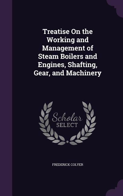 Vorderes Coverbild Treatise On the Working and Management of Steam Boilers and Engines, Shafting, Gear, and Machinery