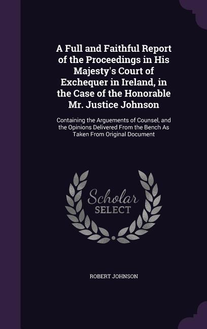 Vorderes Coverbild A   Full and Faithful Report of the Proceedings in His Majesty's Court of Exchequer in Ireland, in the Case of the Honorable Mr. Justice Johnson: Cont
