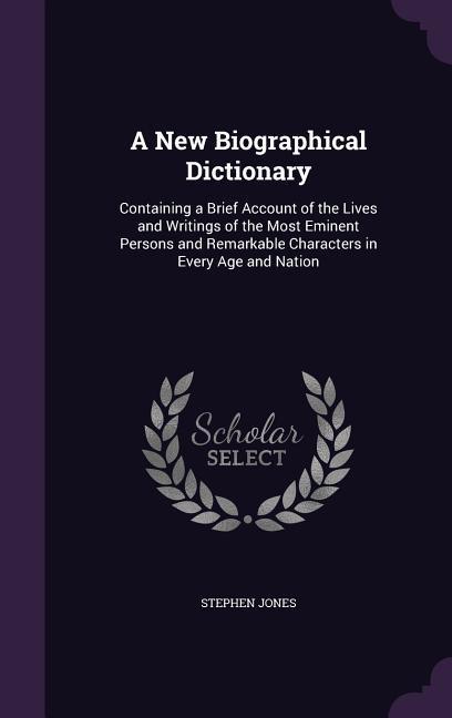 Vorderes Coverbild A   New Biographical Dictionary: Containing a Brief Account of the Lives and Writings of the Most Eminent Persons and Remarkable Characters in Every A
