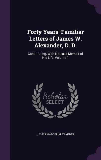 Vorderes Coverbild Forty Years' Familiar Letters of James W. Alexander, D. D.: Constituting, With Notes, a Memoir of His Life, Volume 1