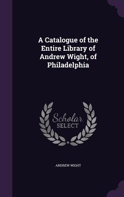 Vorderes Coverbild A Catalogue of the Entire Library of Andrew Wight, of Philadelphia