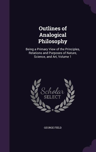 Vorderes Coverbild Outlines of Analogical Philosophy: Being a Primary View of the Principles, Relations and Purposes of Nature, Science, and Art, Volume 1