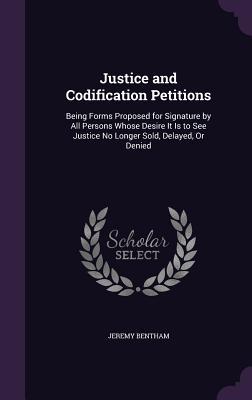 Vorderes Coverbild Justice and Codification Petitions: Being Forms Proposed for Signature by All Persons Whose Desire It Is to See Justice No Longer Sold, Delayed, Or De
