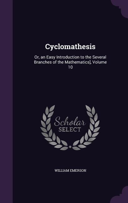 Vorderes Coverbild Cyclomathesis: Or, an Easy Introduction to the Several Branches of the Mathematics], Volume 10