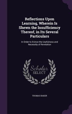 Vorderes Coverbild Reflections Upon Learning, Wherein Is Shewn the Insufficiency Thereof, in Its Several Particulars: In Order to Evince the Usefulness and Necessity of