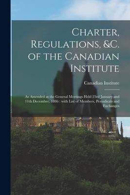 Vorderes Coverbild Charter, Regulations, &c. of the Canadian Institute [microform]: as Amended at the General Meetings Held 23rd January and 11th December, 1886: With Li