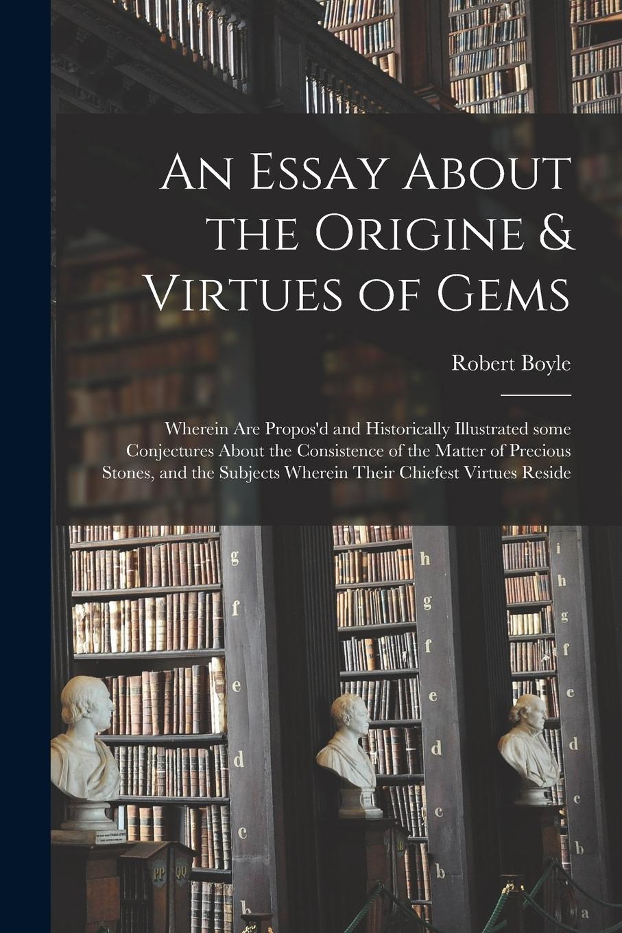 Vorderes Coverbild An Essay About the Origine & Virtues of Gems: Wherein Are Propos'd and Historically Illustrated Some Conjectures About the Consistence of the Matter o