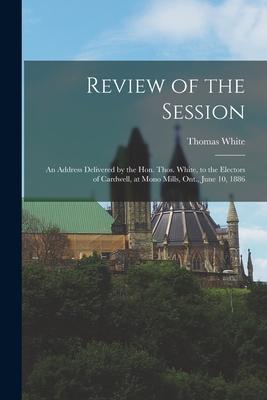 Vorderes Coverbild Review of the Session [microform]: an Address Delivered by the Hon. Thos. White, to the Electors of Cardwell, at Mono Mills, Ont., June 10, 1886