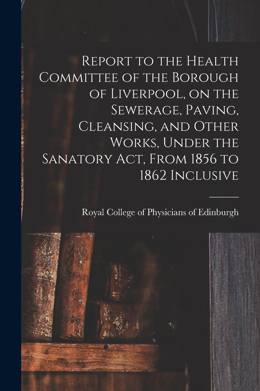 Vorderes Coverbild Report to the Health Committee of the Borough of Liverpool, on the Sewerage, Paving, Cleansing, and Other Works, Under the Sanatory Act, From 1856 to