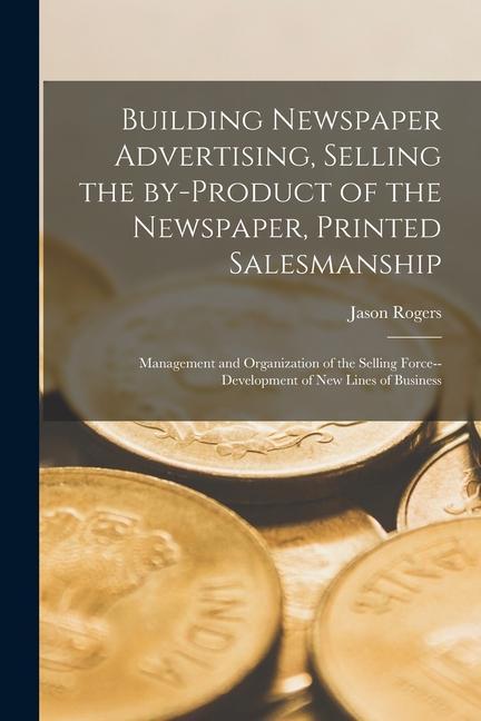 Vorderes Coverbild Building Newspaper Advertising [microform], Selling the By-product of the Newspaper, Printed Salesmanship; Management and Organization of the Selling