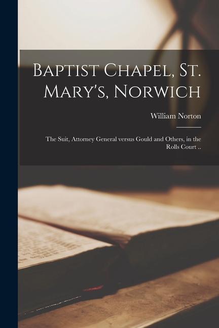 Vorderes Coverbild Baptist Chapel, St. Mary's, Norwich: the Suit, Attorney General Versus Gould and Others, in the Rolls Court ..